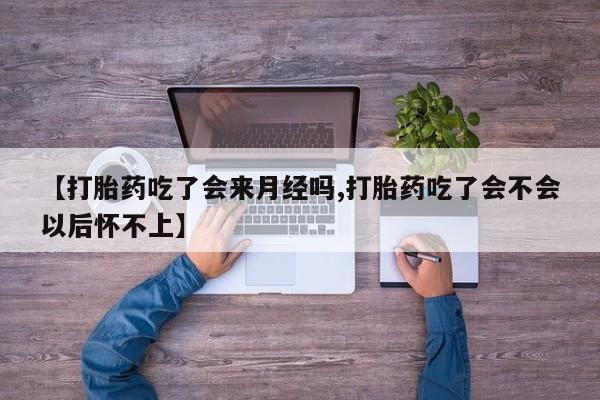 药流药怎么买【打胎药吃了会来月经吗,打胎药吃了会不会以后怀不上】