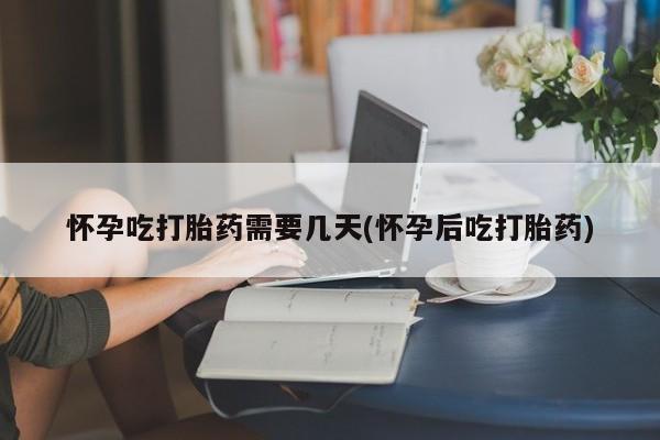 药流药怎么买怀孕吃打胎药需要几天(怀孕后吃打胎药)