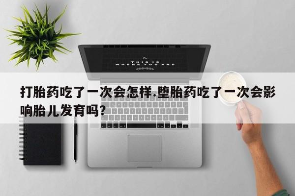 药流药怎么买打胎药吃了一次会怎样.堕胎药吃了一次会影响胎儿发育吗？