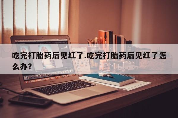 药流药怎么买吃完打胎药后见红了.吃完打胎药后见红了怎么办？