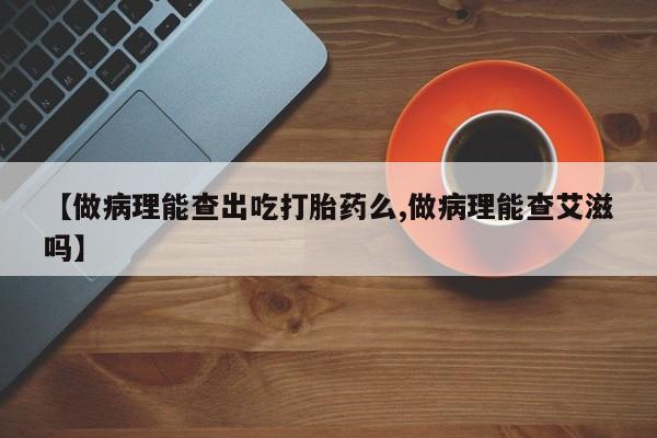 药流药怎么买【做病理能查出吃打胎药么,做病理能查艾滋吗】