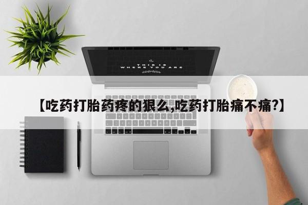 药流药怎么买【吃药打胎药疼的狠么,吃药打胎痛不痛?】