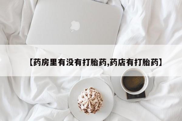 药流药怎么买【药房里有没有打胎药,药店有打胎药】