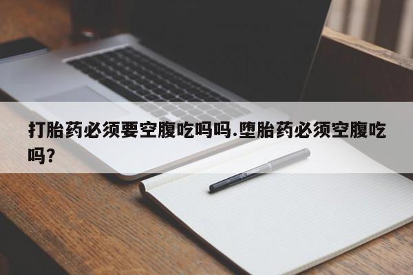 药流药怎么买打胎药必须要空腹吃吗吗.堕胎药必须空腹吃吗？