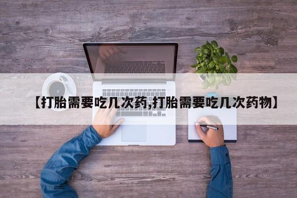 药流药怎么买【打胎需要吃几次药,打胎需要吃几次药物】