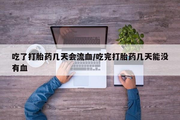 药流药怎么买吃了打胎药几天会流血/吃完打胎药几天能没有血