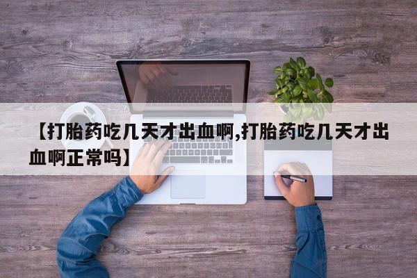 药流药怎么买【打胎药吃几天才出血啊,打胎药吃几天才出血啊正常吗】