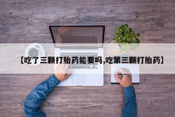 药流药怎么买【吃了三颗打胎药能要吗,吃第三颗打胎药】