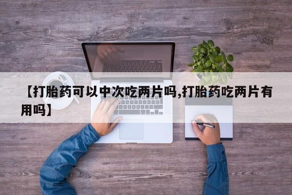 药流药怎么买【打胎药可以中次吃两片吗,打胎药吃两片有用吗】