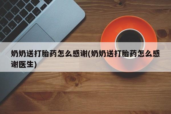 药流药怎么买奶奶送打胎药怎么感谢(奶奶送打胎药怎么感谢医生)
