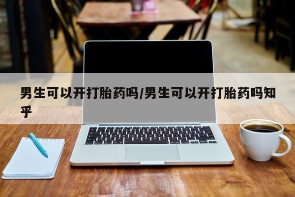 药流药怎么买男生可以开打胎药吗/男生可以开打胎药吗知乎