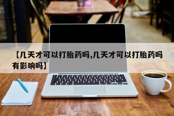 药流药怎么买【几天才可以打胎药吗,几天才可以打胎药吗有影响吗】