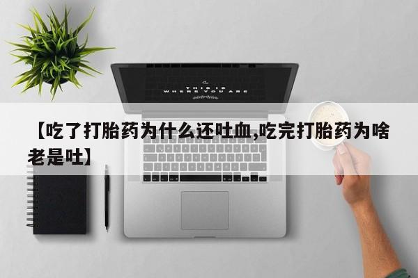 药流药怎么买【吃了打胎药为什么还吐血,吃完打胎药为啥老是吐】