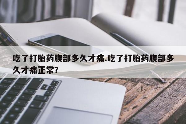 药流药怎么买吃了打胎药腹部多久才痛.吃了打胎药腹部多久才痛正常？
