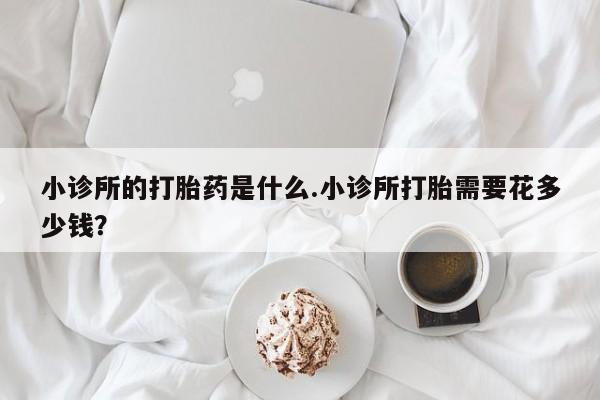 药流药怎么买小诊所的打胎药是什么.小诊所打胎需要花多少钱？