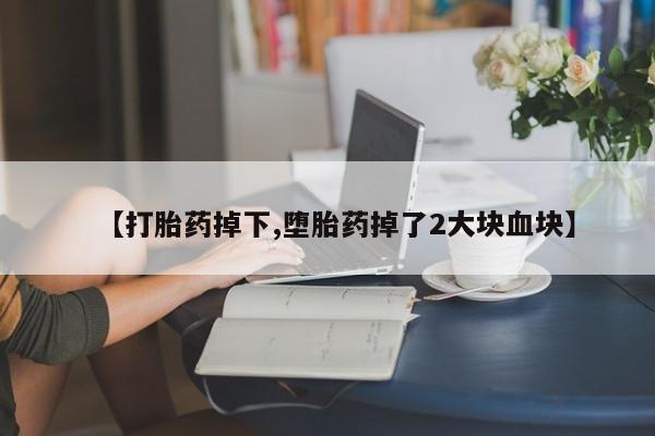 药流药怎么买【打胎药掉下,堕胎药掉了2大块血块】