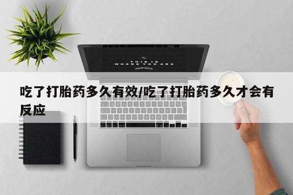 药流药怎么买吃了打胎药多久有效/吃了打胎药多久才会有反应
