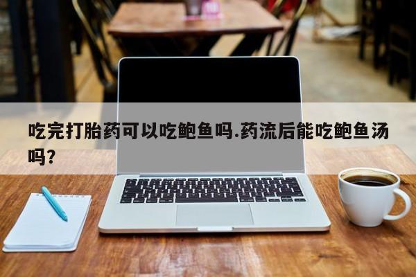 药流药怎么买吃完打胎药可以吃鲍鱼吗.药流后能吃鲍鱼汤吗？