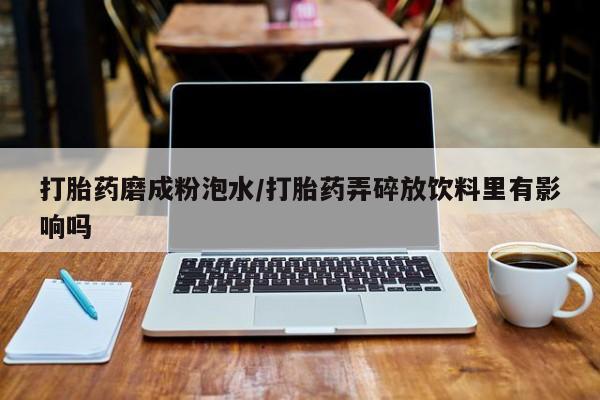药流药怎么买打胎药磨成粉泡水/打胎药弄碎放饮料里有影响吗