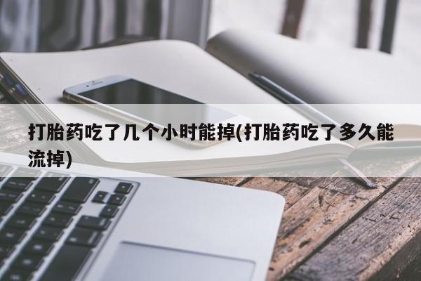 药流药怎么买打胎药吃了几个小时能掉(打胎药吃了多久能流掉)