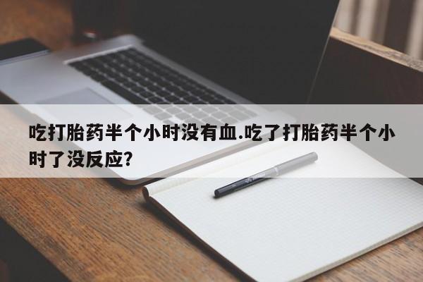 药流药怎么买吃打胎药半个小时没有血.吃了打胎药半个小时了没反应？