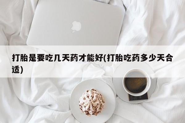 药流药怎么买打胎是要吃几天药才能好(打胎吃药多少天合适)