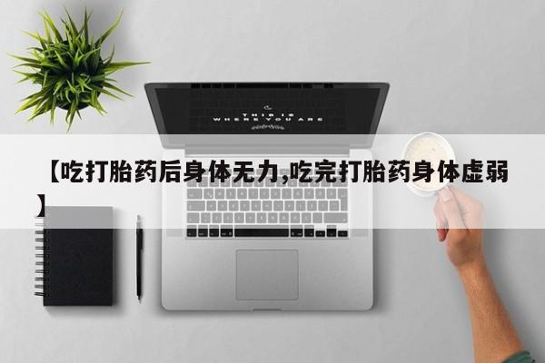 药流药怎么买【吃打胎药后身体无力,吃完打胎药身体虚弱】