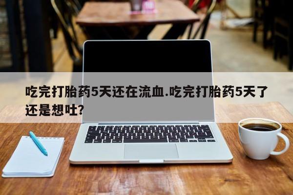 药流药怎么买吃完打胎药5天还在流血.吃完打胎药5天了还是想吐？