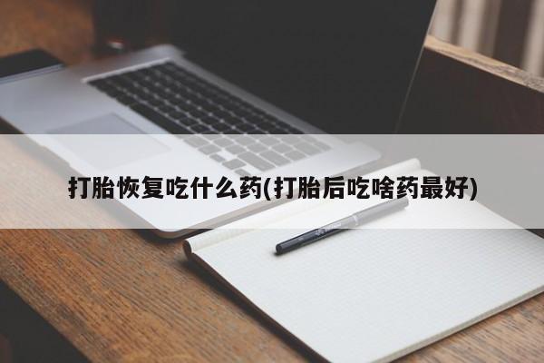 药流药怎么买打胎恢复吃什么药(打胎后吃啥药最好)