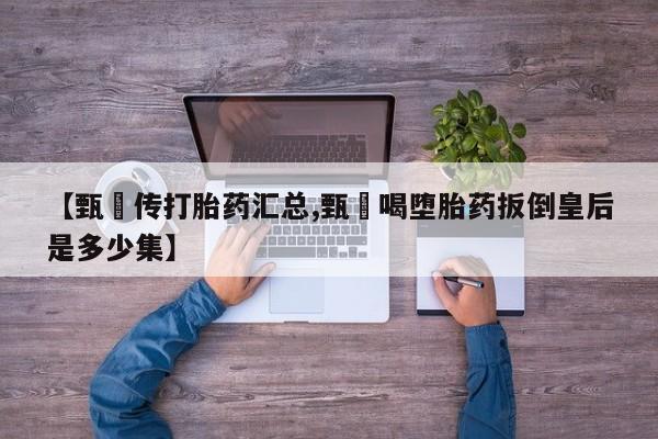 药流药怎么买【甄嬛传打胎药汇总,甄嬛喝堕胎药扳倒皇后是多少集】