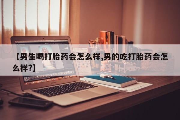 药流药怎么买【男生喝打胎药会怎么样,男的吃打胎药会怎么样?】