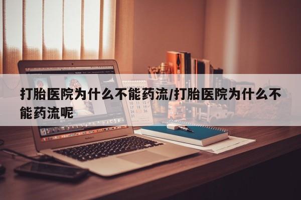 药流药怎么买打胎医院为什么不能药流/打胎医院为什么不能药流呢