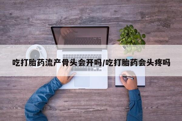 药流药怎么买吃打胎药流产骨头会开吗/吃打胎药会头疼吗