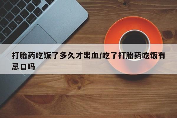 药流药怎么买打胎药吃饭了多久才出血/吃了打胎药吃饭有忌口吗