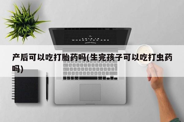 药流药怎么买产后可以吃打胎药吗(生完孩子可以吃打虫药吗)