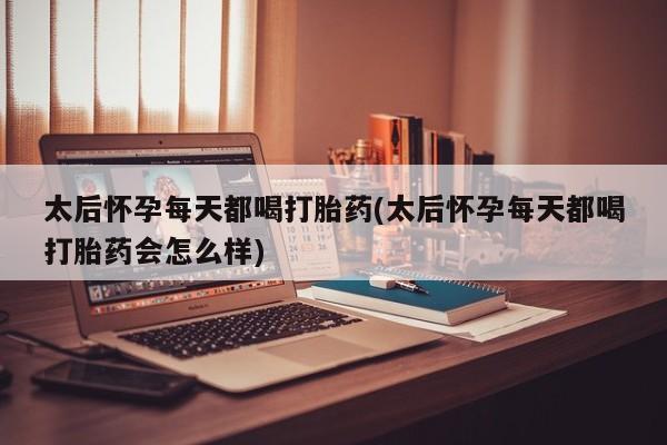 药流药怎么买太后怀孕每天都喝打胎药(太后怀孕每天都喝打胎药会怎么样)