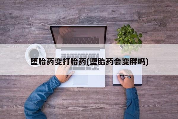 药流药怎么买堕胎药变打胎药(堕胎药会变胖吗)
