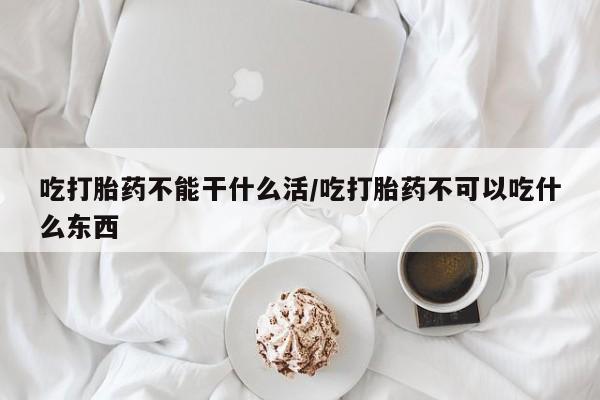 药流药怎么买吃打胎药不能干什么活/吃打胎药不可以吃什么东西