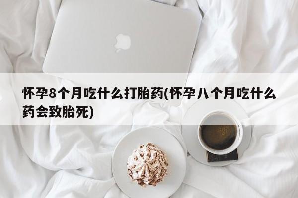 药流药怎么买怀孕8个月吃什么打胎药(怀孕八个月吃什么药会致胎死)