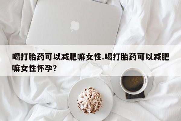 药流药怎么买喝打胎药可以减肥嘛女性.喝打胎药可以减肥嘛女性怀孕？