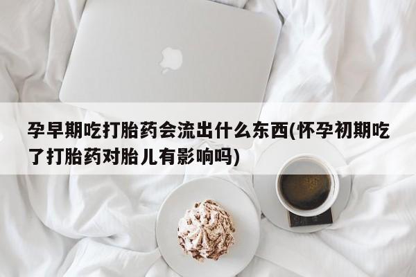 药流药怎么买孕早期吃打胎药会流出什么东西(怀孕初期吃了打胎药对胎儿有影响吗)