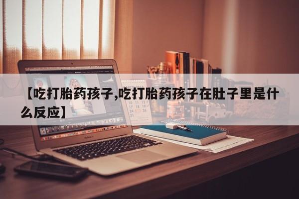 药流药怎么买【吃打胎药孩子,吃打胎药孩子在肚子里是什么反应】