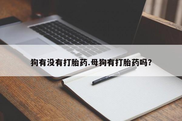 药流药怎么买狗有没有打胎药.母狗有打胎药吗？