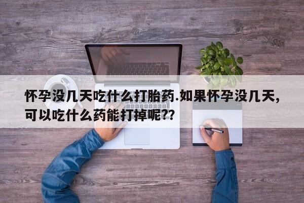 药流药怎么买怀孕没几天吃什么打胎药.如果怀孕没几天,可以吃什么药能打掉呢?？
