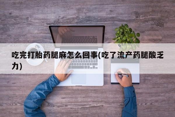 药流药怎么买吃完打胎药腿麻怎么回事(吃了流产药腿酸乏力)