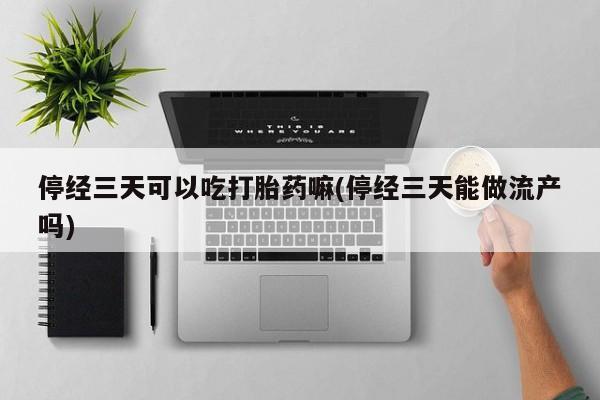 药流药怎么买停经三天可以吃打胎药嘛(停经三天能做流产吗)