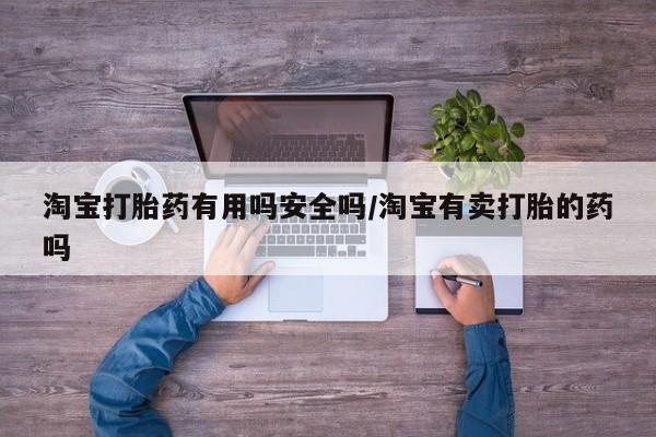 药流药怎么买淘宝打胎药有用吗安全吗/淘宝有卖打胎的药吗