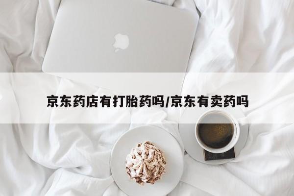 药流药怎么买京东药店有打胎药吗/京东有卖药吗