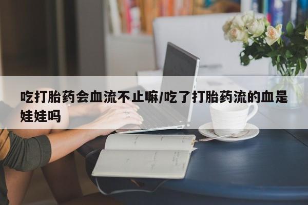 药流药怎么买吃打胎药会血流不止嘛/吃了打胎药流的血是娃娃吗