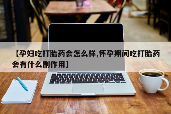 药流药怎么买【孕妇吃打胎药会怎么样,怀孕期间吃打胎药会有什么副作用】